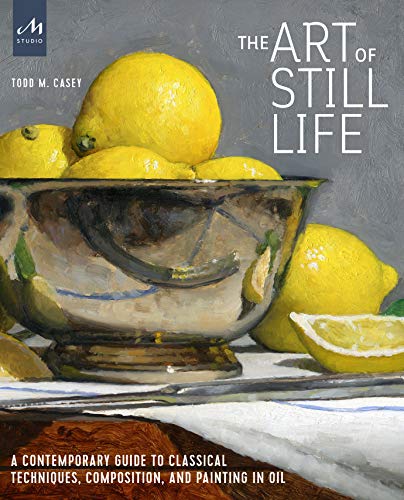 The Art of Still Life: A Contemporary Guide to Classical Techniques, Composition, Drawing, and Painting in Oil: A Contemporary Guide to Classical Techniques, Composition, and Painting in Oil