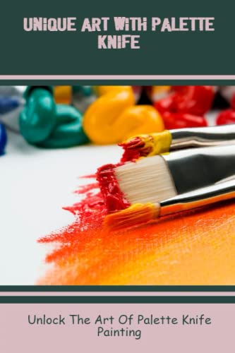 Unique Art With Palette Knife: Unlock The Art Of Palette Knife Painting