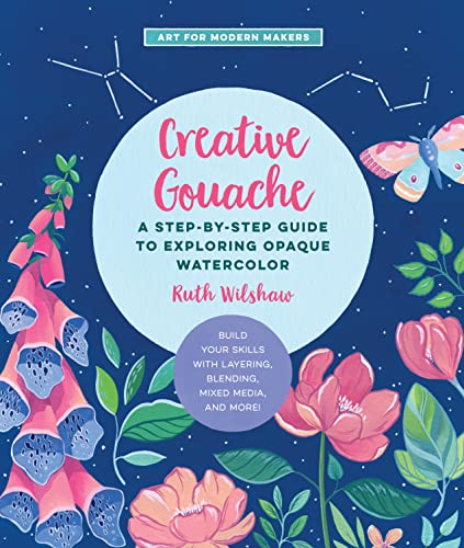 Creative Gouache: A Step-By-Step Guide to Exploring Opaque Watercolor - Build Your Skills with Layering, Blending, Mixed Media, and More: 4 (Art for Modern Makers)