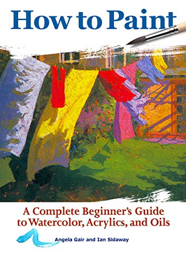 How to Paint: A Complete Beginner's Guide to Watercolors, Acrylics, and Oils (CompanionHouse Books) Get Started in Painting with 38 Step-by-Step ... ... Guide to Watercolor, Acrylics, and Oils