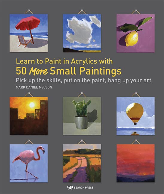 Learn to Paint in Acrylics with 50 More Small Paintings: Pick up the skills, put on the paint, hang up your art