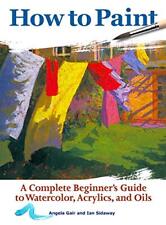 How to Paint: A Complete Beginner's Guide to Watercolors, Acrylics, and Oils (CompanionHouse Books) Get Started in Painting with 38 Step-by-Step ... ... Guide to Watercolor, Acrylics, and Oils