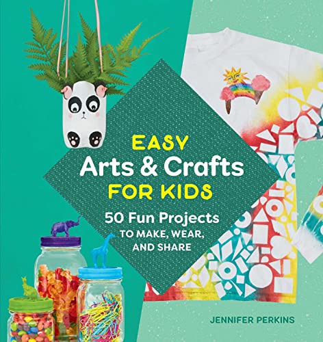 Easy Arts & Crafts for Kids: 50 Fun Projects to Make, Wear, and Share