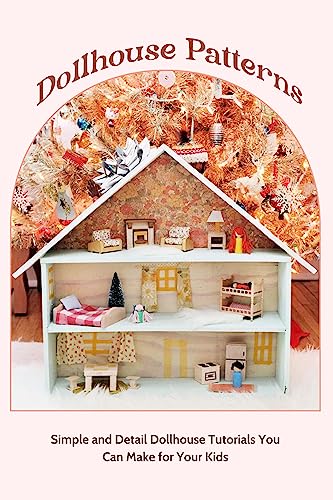 Dollhouse Patterns: Simple and Detail Dollhouse Tutorials You Can Make for Your Kids: Dollhouse Making Tutorials