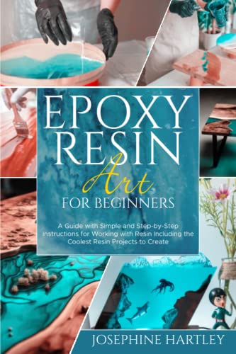 Epoxy Resin Art for Beginners: A Guide with Simple and Step-by-Step Instructions for Working with Resin Including the Coolest Resin Projects to Create