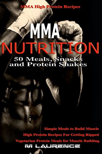 MMA Nutrition: 50 Meals, Snacks and Protein Shakes: MMA High Protein Recipes, Simple Meals to Build Muscle, High Protein Recipes For Getting Ripped, Vegetarian Protein Meals for Muscle Building