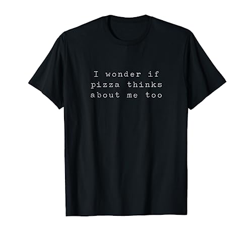 I Wonder If Pizza Thinks About Me Too - Funny Pizza T-shirt
