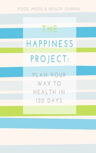 Food, Mood & Health Journal: The Happiness Project: Plan Your Way Back to Health in 120 Days: Volume 1 (Mindful Mom Inspirational)