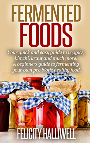 Fermented Foods: Your Quick and Easy Guide to Veggies, Kimchi, Kraut, and much more!: (Beginners Guide to Fermenting your own Probiotic Healthy Food)
