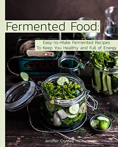 Fermented Food: Easy-to-Make Fermented Recipes to Keep You Healthy and Full of Energy