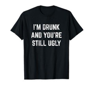 Funny Drinking Joke T-Shirt: I'm Drunk, You're Ugly