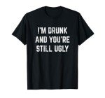 Funny Drinking Joke T-Shirt: I'm Drunk, You're Ugly