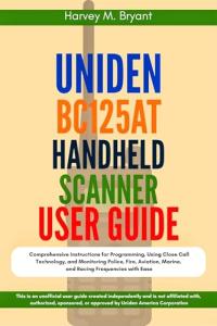 Uniden BC125AT Handheld Scanner User Guide: Comprehensive Instructions for Programming, Using Close Call Technology, and Monitoring Police, Fire, Aviation, Marine, and Racing Frequencies with Ease