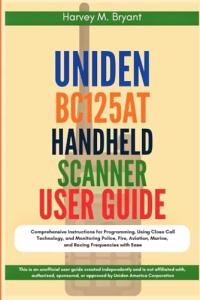 Uniden BC125AT Handheld Scanner User Guide: Comprehensive Instructions for Programming, Using Close Call Technology, and Monitoring Police, Fire, Aviation, Marine, and Racing Frequencies with Ease