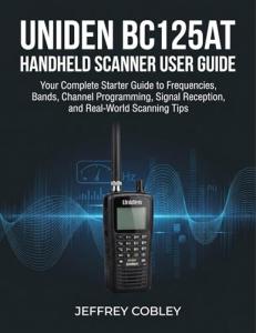 Uniden BC125AT Handheld Scanner User Guide: Your Complete Starter Guide to Frequencies, Bands, Channel Programming, Signal Reception, and Real-World Scanning Tips