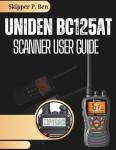 Uniden BC125AT Scanner User Guide: A Beginner to Advanced Programming, Scanning Frequency Setup, and Practical Field Use Made Simple