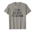 It's Not Iced Coffee, It's Cold Brew T-Shirt