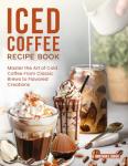 Iced Coffee Recipe Book: Cold Brews to Creations