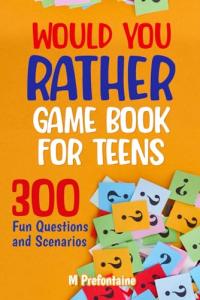 Teens' Would You Rather Game: 300 Fun Questions