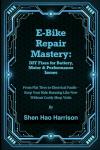 E-Bike Repair Mastery: DIY Fixes for Battery, Motor & Performance Issues: From Flat Tires to Electrical Faults – Keep Your Ride Running Like New Without Costly Shop Visits