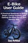 E-Bike User Guide: A Practical Roadmap to Riding Smart, Caring Properly, and Getting the Best Out of Your Electric Bike (From Setup to Mastery)
