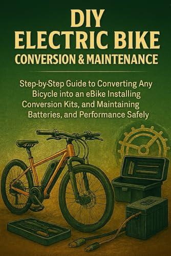 DIY Electric Bike Conversion & Maintenance for Beginners: Step-by-Step Guide to Converting Any Bicycle into an E-Bike, Installing Conversion Kits, and Maintaining Batteries