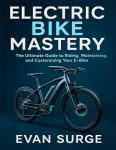 ELECTRIC BIKE MASTERY: The Ultimate Guide to Riding, Maintaining, and Customizing Your E-Bike