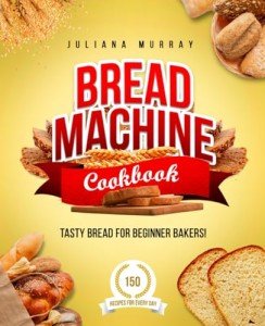 Beginner's Bread Machine Cookbook: 150 Tasty Recipes
