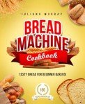 Beginner's Bread Machine Cookbook: 150 Tasty Recipes