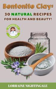 Bentonite Clay: 30 Natural Health and Beauty Recipes!