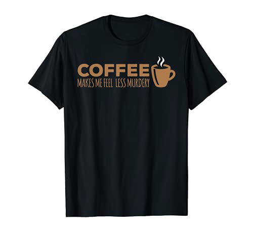 Coffee Makes Me Feel Less Murdery Shirt Coffee Addict Tshirt