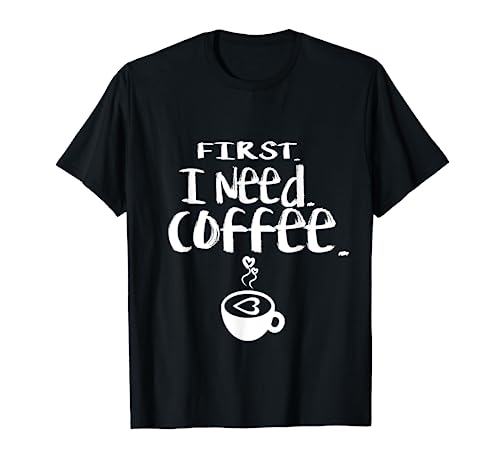 First I Need Coffee T-Shirt Funny Coffee Love Tee