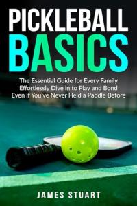 Pickleball Basics: The Essential Guide for Every Family: Effortlessly Dive in to Play and Bond Even if You’ve Never Held a Paddle Before