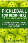 Pickleball for Beginners: Tips, Techniques, and Tactics: A Clear Guide to Pickleball Rules, Strategy, and How to Play Smarter (The Essential Pickleball Collection)