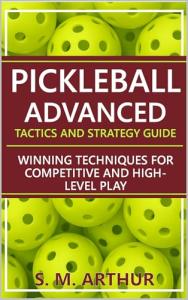 Pickleball Advanced Tactics and Strategy Guide: Winning Techniques for Competitive and High-Level Play (The Essential Pickleball Collection)