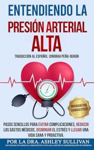 Entendiendo La Presión Arterial Alta: Pasos sencillos para evitar complicaciones, reducir los gastos médicos, disminuir el estrés y llevar una vida sana y proactiva. (Spanish Edition)