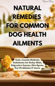 Natural Remedies for Common Dog Health Ailments: Safe, Gentle Holistic Solutions for Itchy Skin, Digestive Issues, Hot Spots, Ear Problems & more (Raising Dogs Naturally)