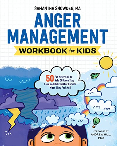 Anger Management Workbook for Kids: 50 Fun Activities to Help Children Stay Calm and Make Better Choices When They Feel Mad by Samantha Snowden MA & Andrew Hill PhD