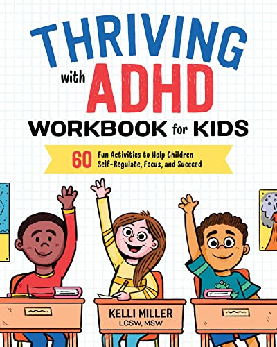 Thriving with ADHD Workbook for Kids: 60 Fun Activities to Help Children Self-Regulate, Focus, and Succeed by Kelli Miller LCSW MSW (Health and Wellness Workbooks for Kids)