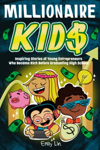 Millionaire Kids: Inspiring Stories of Young Entrepreneurs Who Became Rich Before Graduating High School by Emily Lin