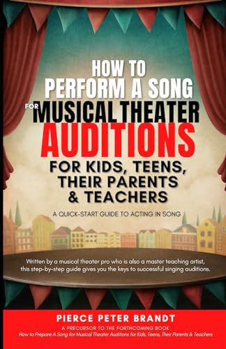 How to Perform a Song for Musical Theater Auditions for Kids, Teens, Their Parents & Teachers: A Quick-Start Guide to Acting in Song by Pierce Peter Brandt