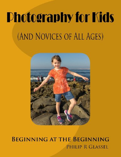 Photography for Kids (And Novices of All Ages): Beginning at the Beginning by Philip R Glassel 