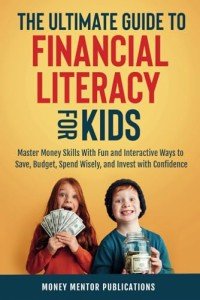 The Ultimate Guide to Financial Literacy for Kids: Master Money Skills with Fun and Interactive Ways to Save, Budget, Spend Wisely and Invest with Confidence by Money Mentor Publications