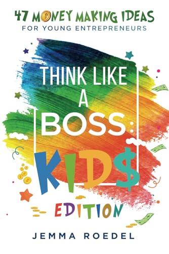 Think Like a Boss: Kids Edition: 47 Money Making Ideas for Young Entrepreneurs, Earn Key Skills for Future Job Success in the Workplace or in Business by Miss Jemma Roedel
