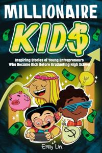 Millionaire Kids: Inspiring Stories of Young Entrepreneurs Who Became Rich Before Graduating High School by Emily Lin