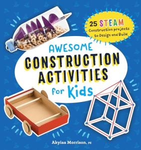Awesome Construction Activities for Kids: 25 STEAM Construction Projects to Design and Build by Akyiaa Morrison PE (Awesome STEAM Activities for Kids)