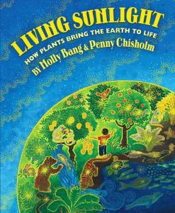 Living Sunlight: How Plants Bring The Earth To Life by Molly Bang and Penny Chisholm