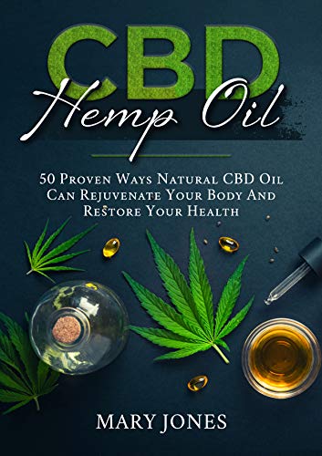 CBD Hemp Oil: 50 Proven Ways Natural CBD Oil Can Rejuvenate Your Body And Restore Your Health
