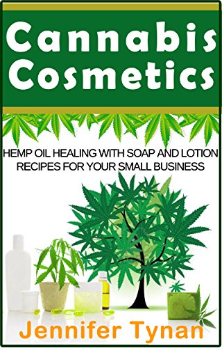 Cannabis Cosmetics: Hemp Oil Healing with Soap and Lotion Recipes for your Small Business