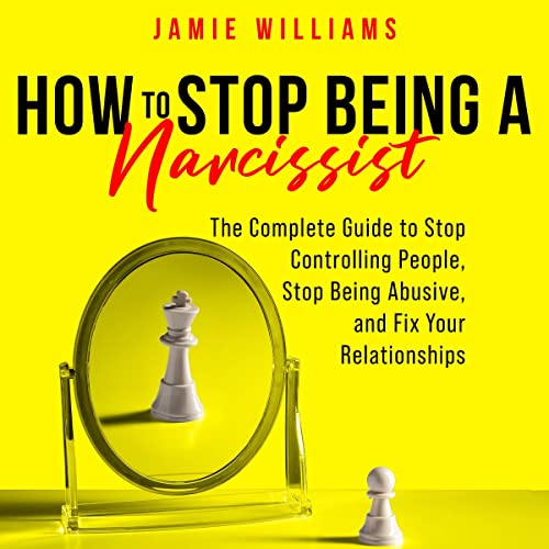 How to Stop Being a Narcissist: The Complete Guide to Stop Controlling People, Stop Being Abusive, and Fix Your Relationships